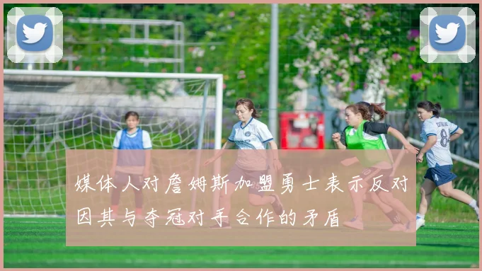 媒体人对詹姆斯加盟勇士表示反对因其与夺冠对手合作的矛盾
