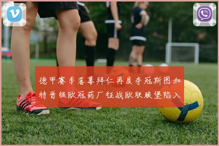德甲赛季落幕拜仁再度夺冠斯图加特晋级欧冠药厂征战欧联狼堡陷入保级附加赛