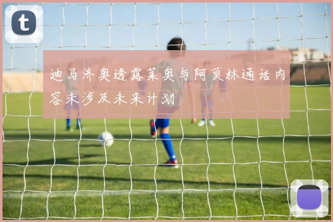 迪马济奥透露莱奥与阿莫林通话内容未涉及未来计划