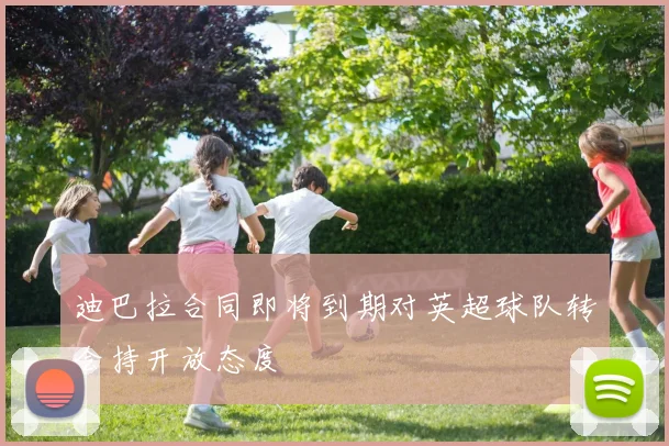 迪巴拉合同即将到期对英超球队转会持开放态度
