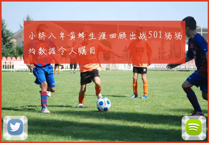 小桥八年黄蜂生涯回顾出战501场场均数据令人瞩目