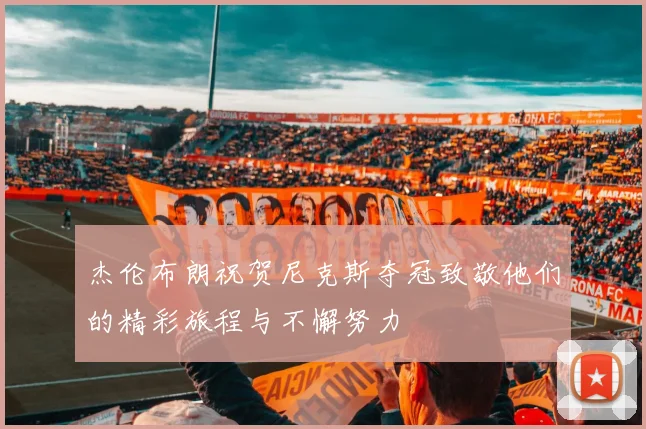 杰伦布朗祝贺尼克斯夺冠致敬他们的精彩旅程与不懈努力