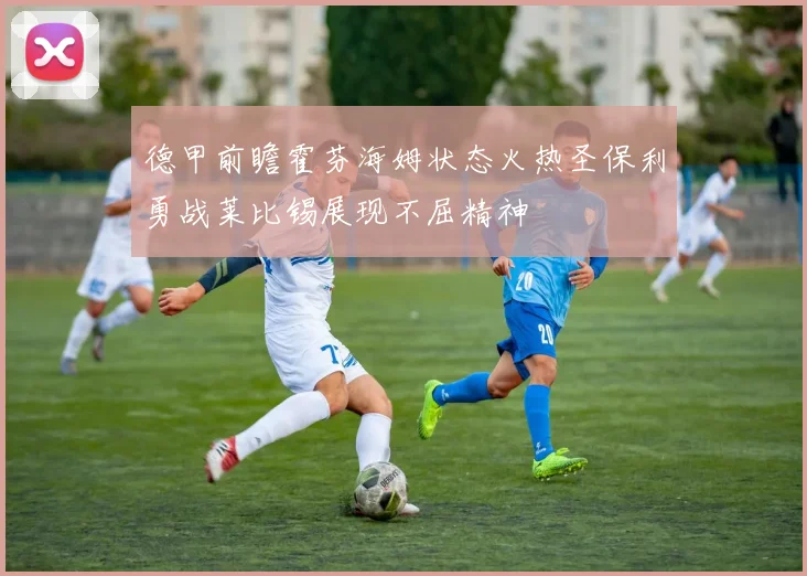 德甲前瞻霍芬海姆状态火热圣保利勇战莱比锡展现不屈精神