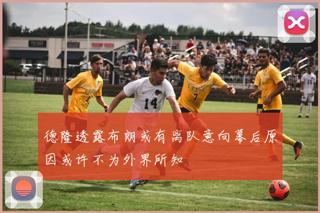 德隆透露布朗或有离队意向幕后原因或许不为外界所知