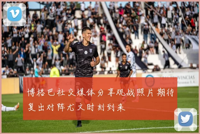 博格巴社交媒体分享观战照片期待复出对阵尤文时刻到来