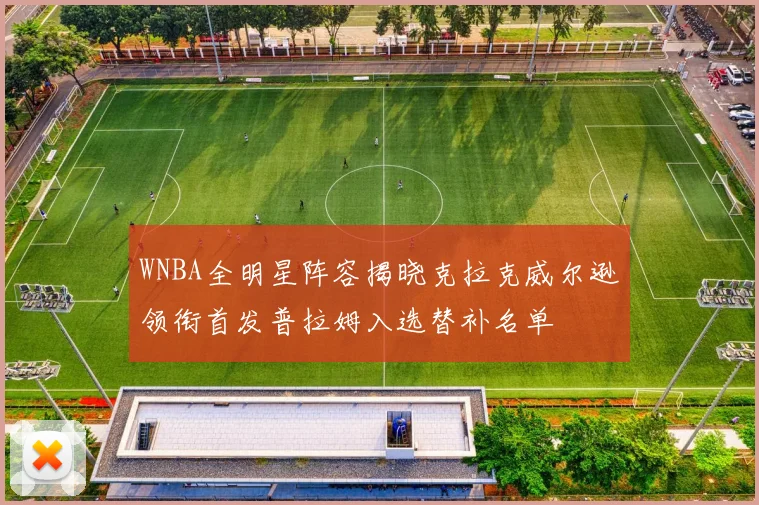 WNBA全明星阵容揭晓克拉克威尔逊领衔首发普拉姆入选替补名单