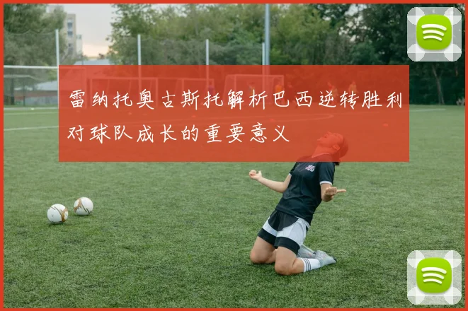 雷纳托奥古斯托解析巴西逆转胜利对球队成长的重要意义