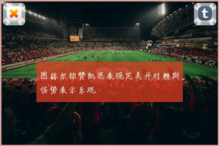 图赫尔称赞凯恩表现完美并对赖斯伤势表示乐观