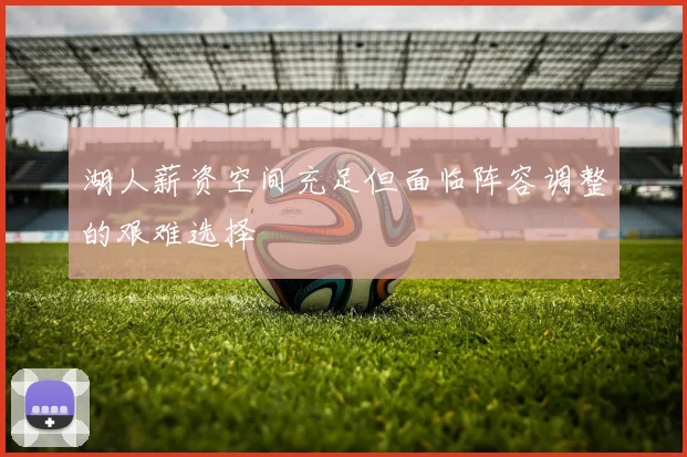 湖人薪资空间充足但面临阵容调整的艰难选择