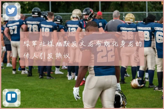 绿军社媒幽默发文龙布朗化身龙的传人引发热议