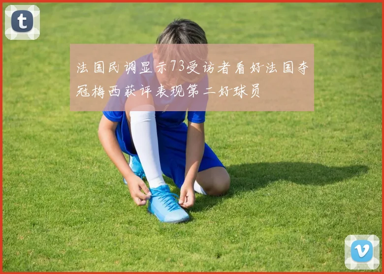 法国民调显示73受访者看好法国夺冠梅西获评表现第二好球员