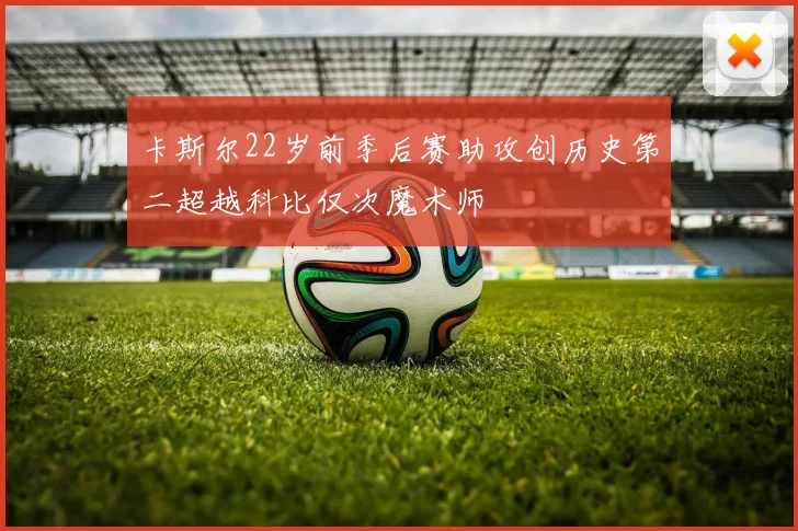 卡斯尔22岁前季后赛助攻创历史第二超越科比仅次魔术师